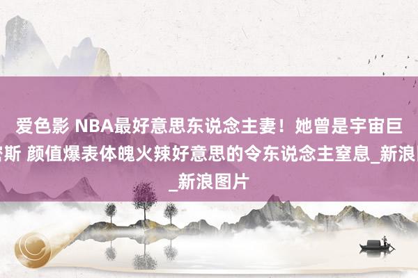 爱色影 NBA最好意思东说念主妻！她曾是宇宙巨匠密斯 颜值爆表体魄火辣好意思的令东说念主窒息_新浪图片