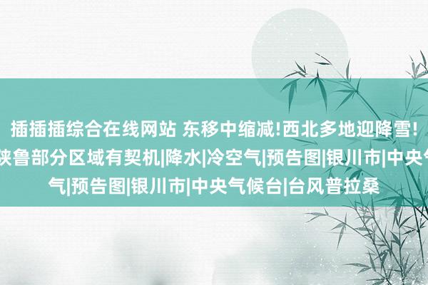 插插插综合在线网站 东移中缩减!西北多地迎降雪!银川迟到18天!豫陕鲁部分区域有契机|降水|冷空气|预告图|银川市|中央气候台|台风普拉桑