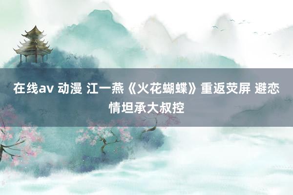 在线av 动漫 江一燕《火花蝴蝶》重返荧屏 避恋情坦承大叔控