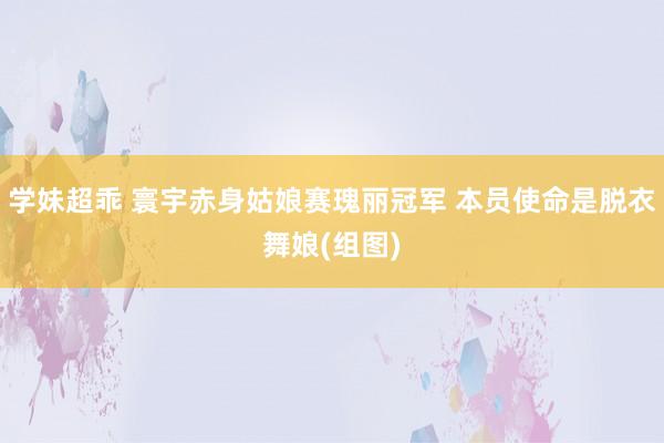 学妹超乖 寰宇赤身姑娘赛瑰丽冠军 本员使命是脱衣舞娘(组图)