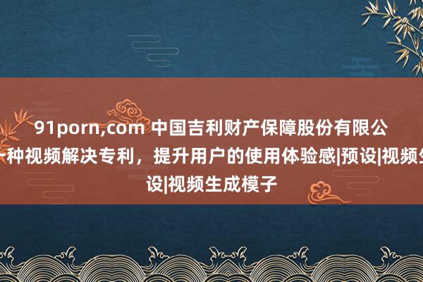 91porn，com 中国吉利财产保障股份有限公司请求一种视频解决专利，提升用户的使用体验感|预设|视频生成模子