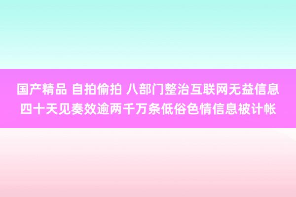 国产精品 自拍偷拍 八部门整治互联网无益信息四十天见奏效逾两千万条低俗色情信息被计帐