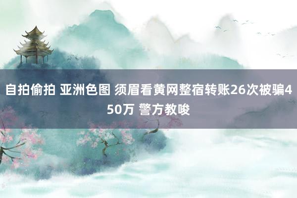 自拍偷拍 亚洲色图 须眉看黄网整宿转账26次被骗450万 警方教唆